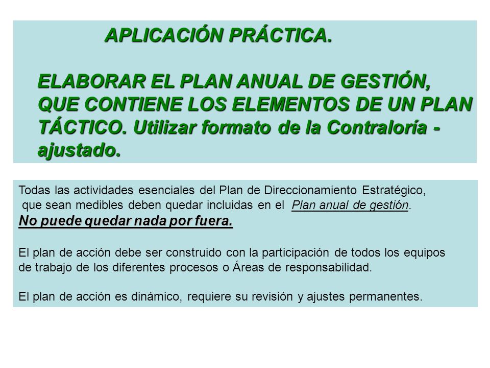 APLICACIÓN PRÁCTICA. ELABORAR EL PLAN ANUAL DE GESTIÓN, QUE CONTIENE LOS ELEMENTOS DE UN PLAN TÁCTICO. Utilizar formato de la Contraloría -ajustado.