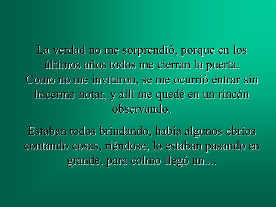 La verdad no me sorprendió, porque en los últimos años todos me cierran la puerta. Como no me invitaron, se me ocurrió entrar sin hacerme notar, y allí me quedé en un rincón observando.