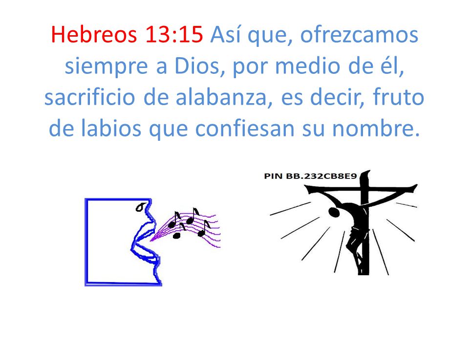 Hebreos 13:15 Así que, ofrezcamos siempre a Dios, por medio de él, sacrificio de alabanza, es decir, fruto de labios que confiesan su nombre.