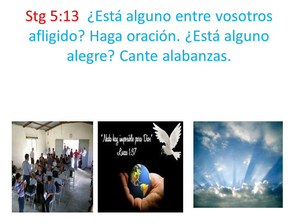 Stg 5:13 ¿Está alguno entre vosotros afligido. Haga oración