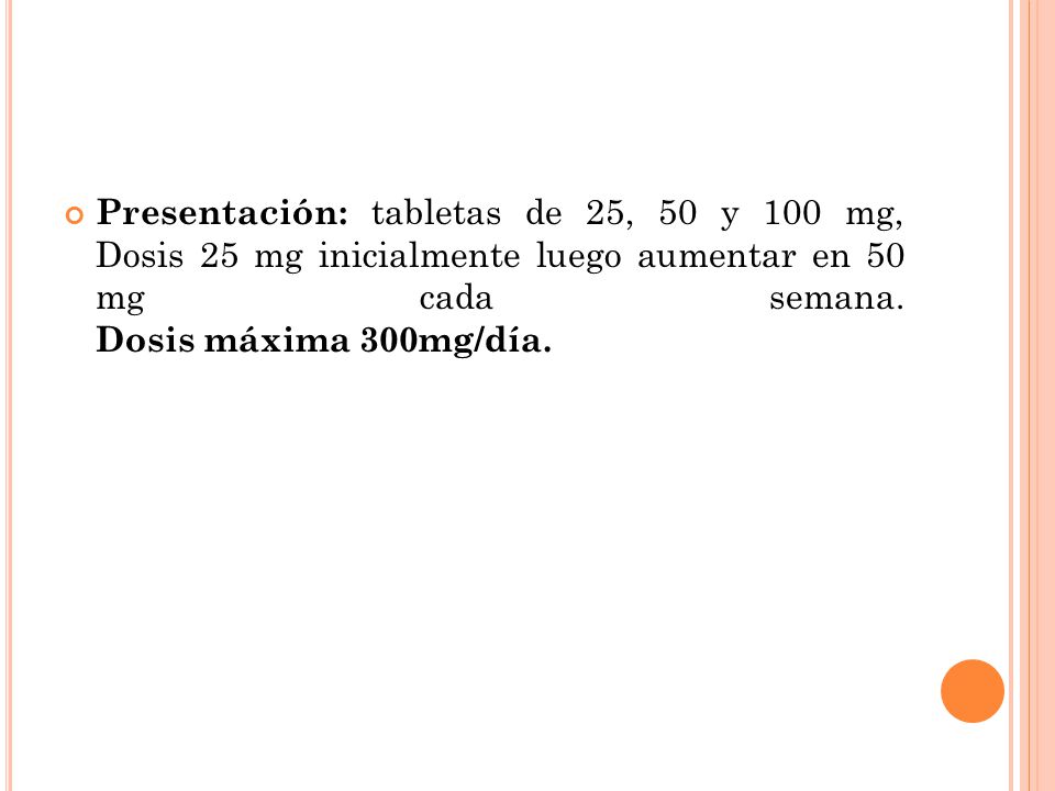 Presentación: tabletas de 25, 50 y 100 mg, Dosis 25 mg inicialmente luego aumentar en 50 mg cada semana.