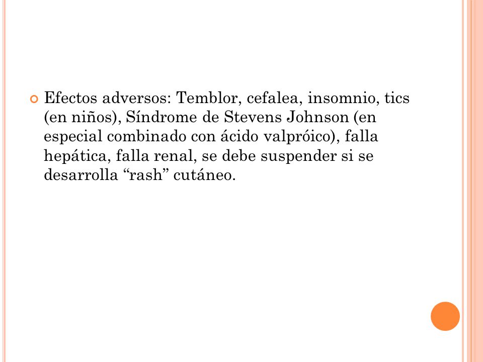 Efectos adversos: Temblor, cefalea, insomnio, tics (en niños), Síndrome de Stevens Johnson (en especial combinado con ácido valpróico), falla hepática, falla renal, se debe suspender si se desarrolla rash cutáneo.