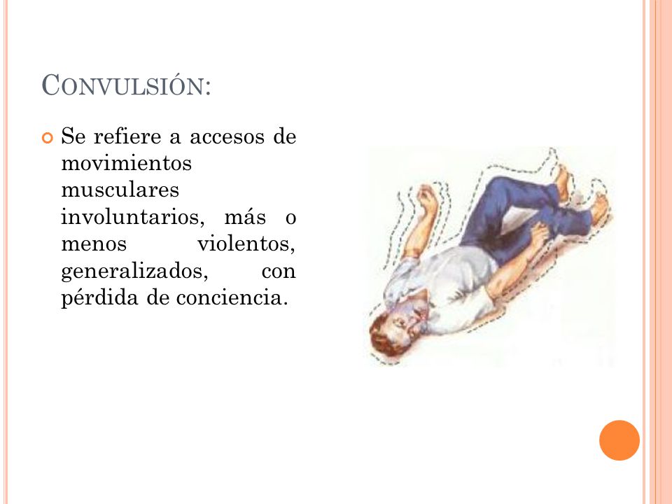 Convulsión: Se refiere a accesos de movimientos musculares involuntarios, más o menos violentos, generalizados, con pérdida de conciencia.