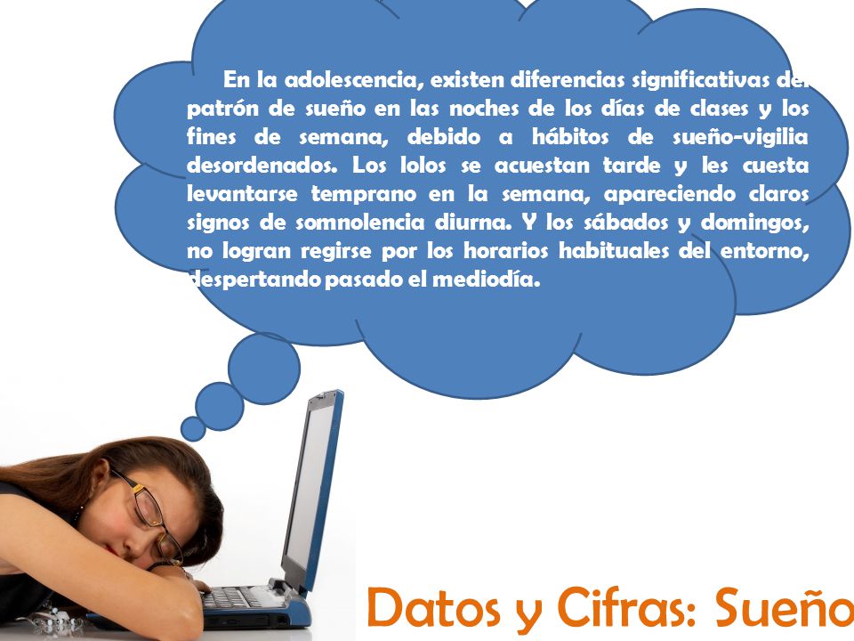 En la adolescencia, existen diferencias significativas del patrón de sueño en las noches de los días de clases y los fines de semana, debido a hábitos de sueño-vigilia desordenados. Los lolos se acuestan tarde y les cuesta levantarse temprano en la semana, apareciendo claros signos de somnolencia diurna. Y los sábados y domingos, no logran regirse por los horarios habituales del entorno, despertando pasado el mediodía.