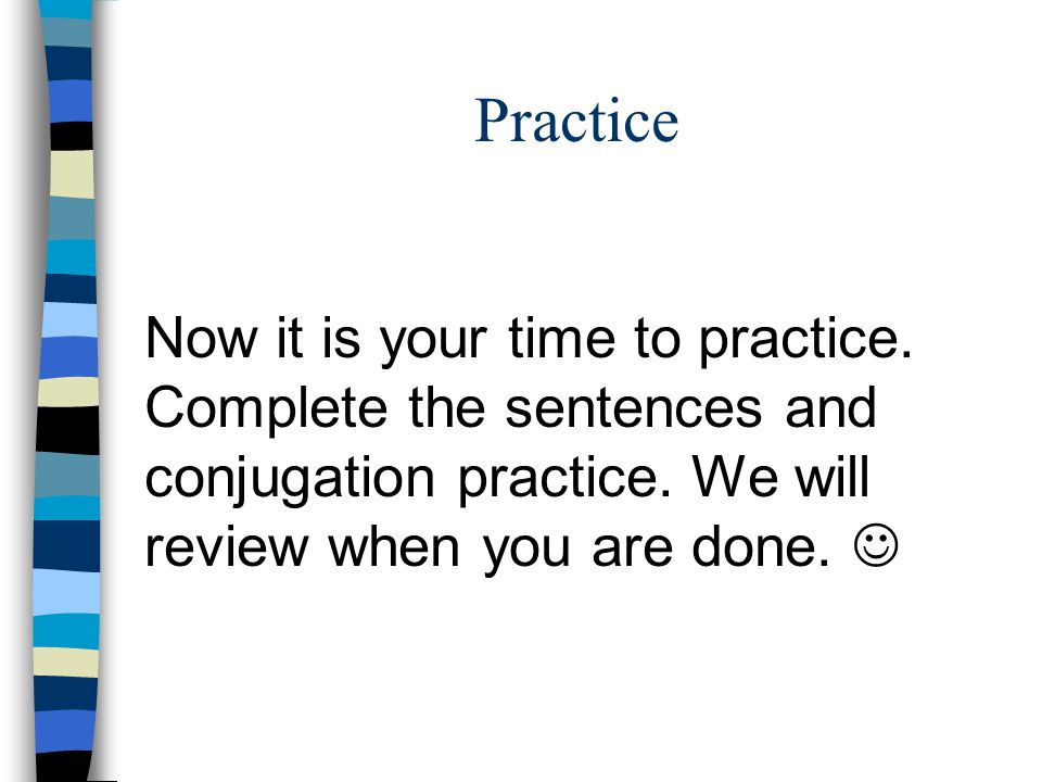 Practice Now it is your time to practice. Complete the sentences and conjugation practice.