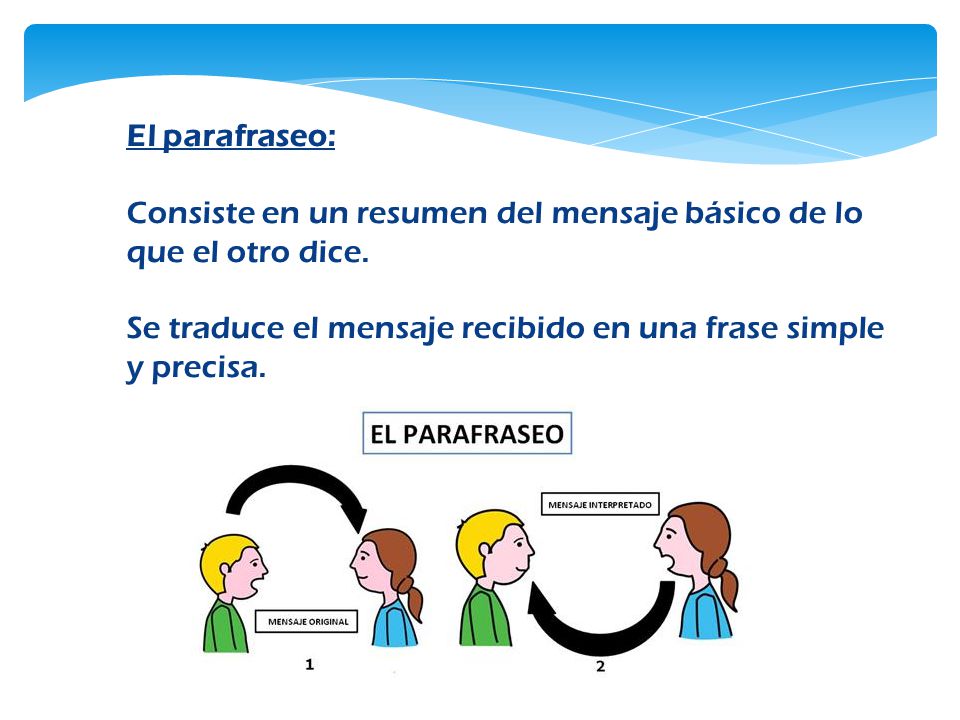 El parafraseo: Consiste en un resumen del mensaje básico de lo que el otro dice.