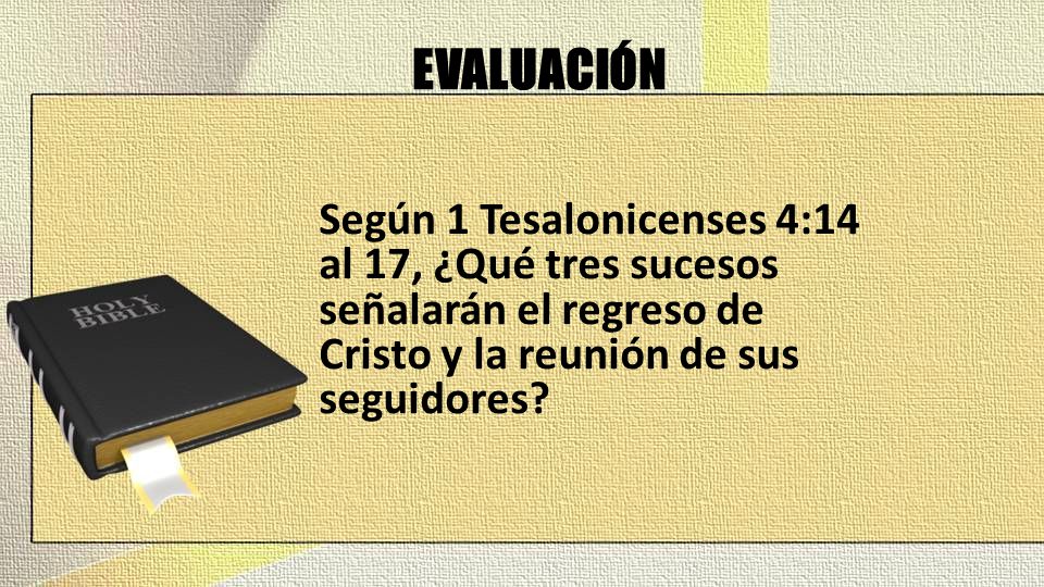 EVALUACIÓN Según 1 Tesalonicenses 4:14 al 17, ¿Qué tres sucesos señalarán el regreso de Cristo y la reunión de sus seguidores