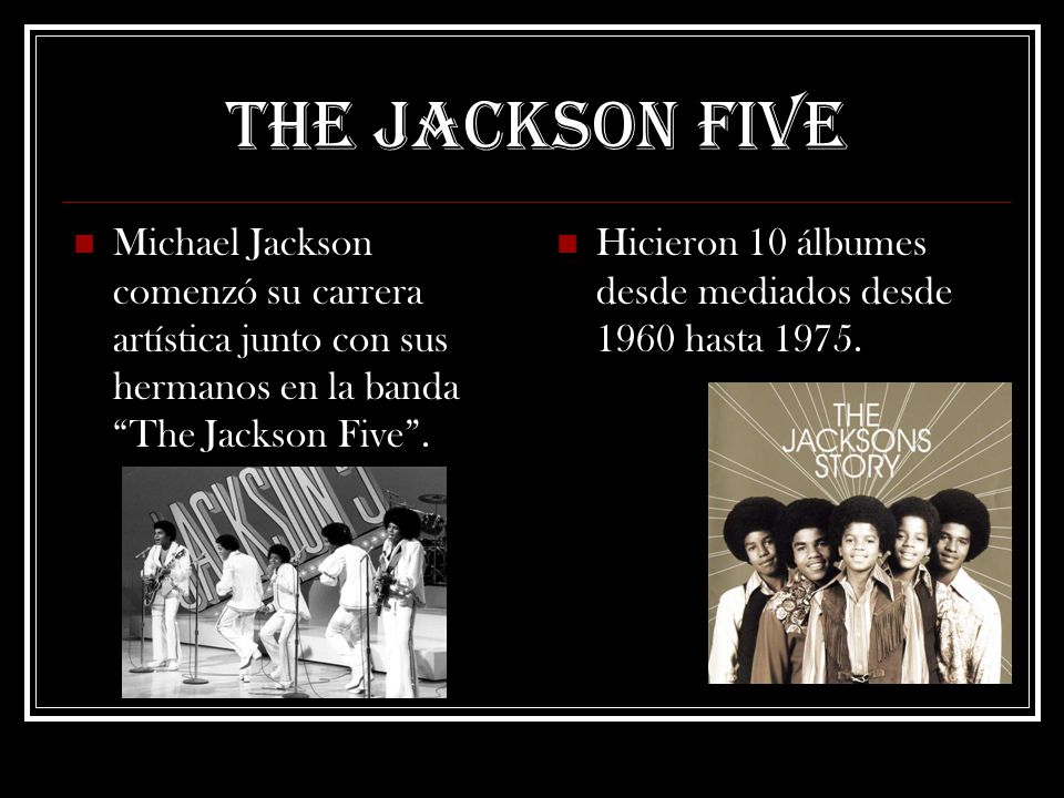 THE JACKSON FIVE Michael Jackson comenzó su carrera artística junto con sus hermanos en la banda The Jackson Five .