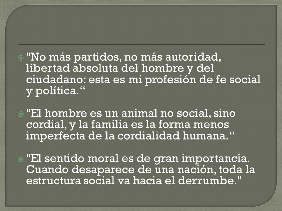 No más partidos, no más autoridad, libertad absoluta del hombre y del ciudadano: esta es mi profesión de fe social y política.