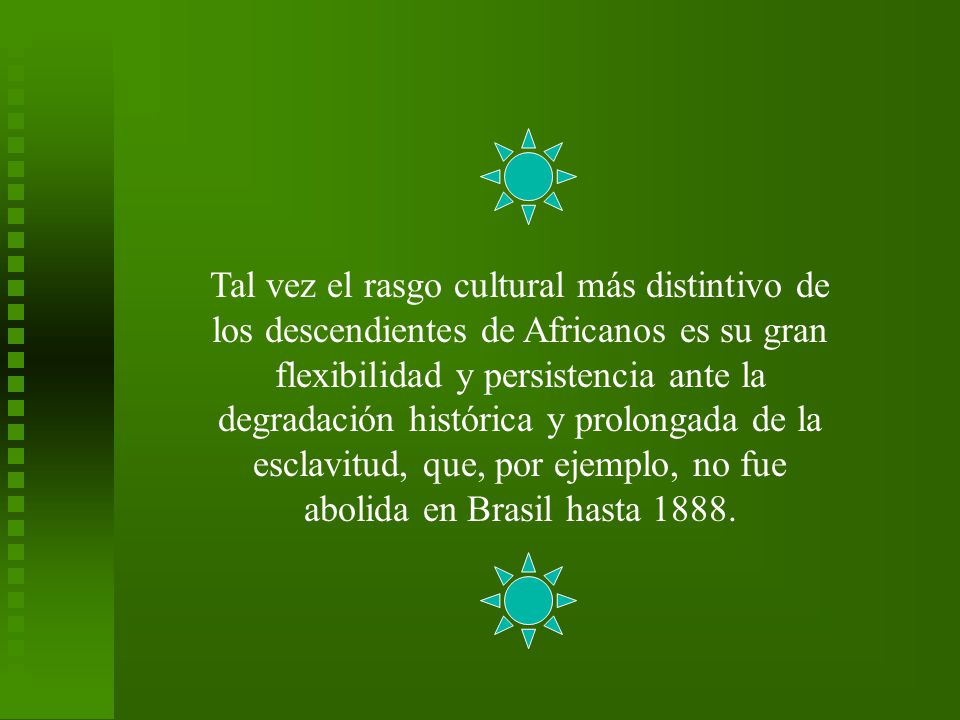 Tal vez el rasgo cultural más distintivo de los descendientes de Africanos es su gran flexibilidad y persistencia ante la degradación histórica y prolongada de la esclavitud, que, por ejemplo, no fue abolida en Brasil hasta 1888.