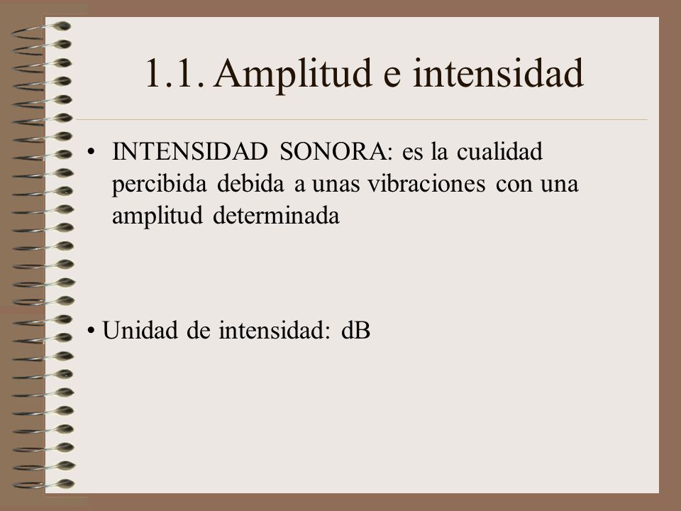 1.1. Amplitud e intensidad INTENSIDAD SONORA: es la cualidad percibida debida a unas vibraciones con una amplitud determinada.