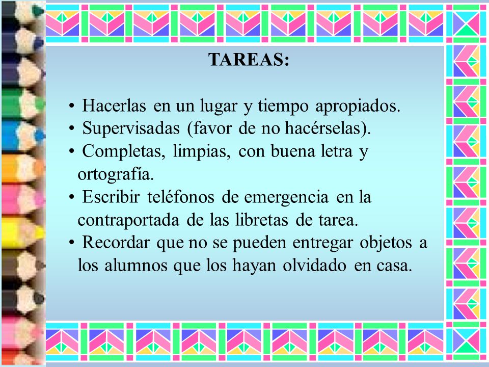 TAREAS: Hacerlas en un lugar y tiempo apropiados. Supervisadas (favor de no hacérselas). Completas, limpias, con buena letra y ortografía.
