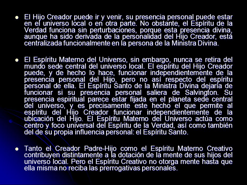 El Hijo Creador puede ir y venir, su presencia personal puede estar en el universo local o en otra parte. No obstante, el Espíritu de la Verdad funciona sin perturbaciones, porque esta presencia divina, aunque ha sido derivada de la personalidad del Hijo Creador, está centralizada funcionalmente en la persona de la Ministra Divina.