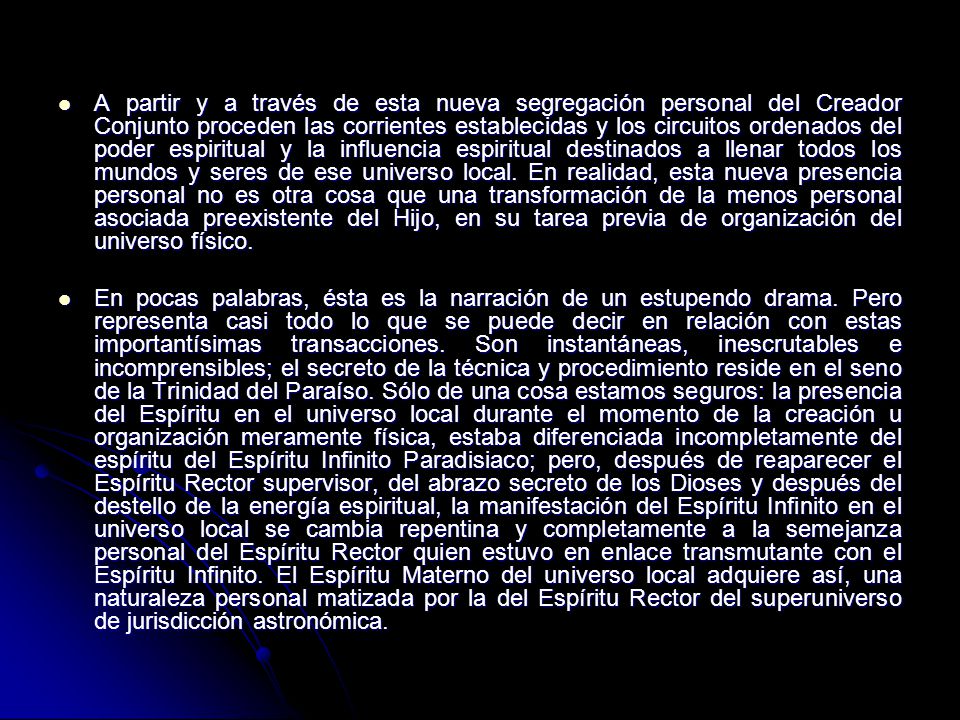 A partir y a través de esta nueva segregación personal del Creador Conjunto proceden las corrientes establecidas y los circuitos ordenados del poder espiritual y la influencia espiritual destinados a llenar todos los mundos y seres de ese universo local. En realidad, esta nueva presencia personal no es otra cosa que una transformación de la menos personal asociada preexistente del Hijo, en su tarea previa de organización del universo físico.