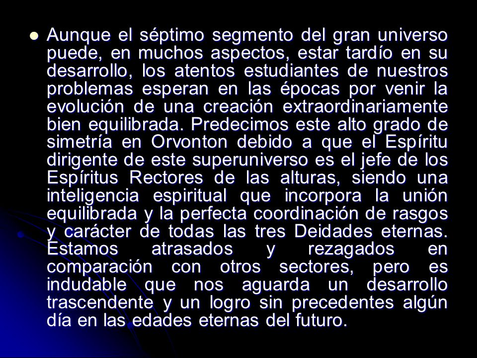 Aunque el séptimo segmento del gran universo puede, en muchos aspectos, estar tardío en su desarrollo, los atentos estudiantes de nuestros problemas esperan en las épocas por venir la evolución de una creación extraordinariamente bien equilibrada.