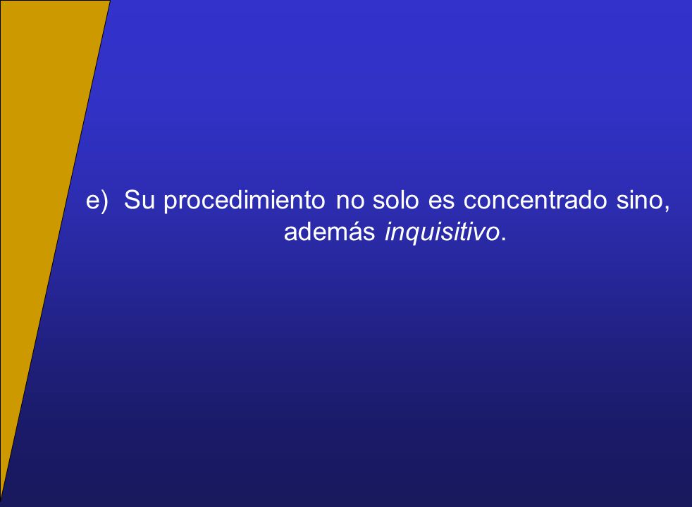 e) Su procedimiento no solo es concentrado sino, además inquisitivo.
