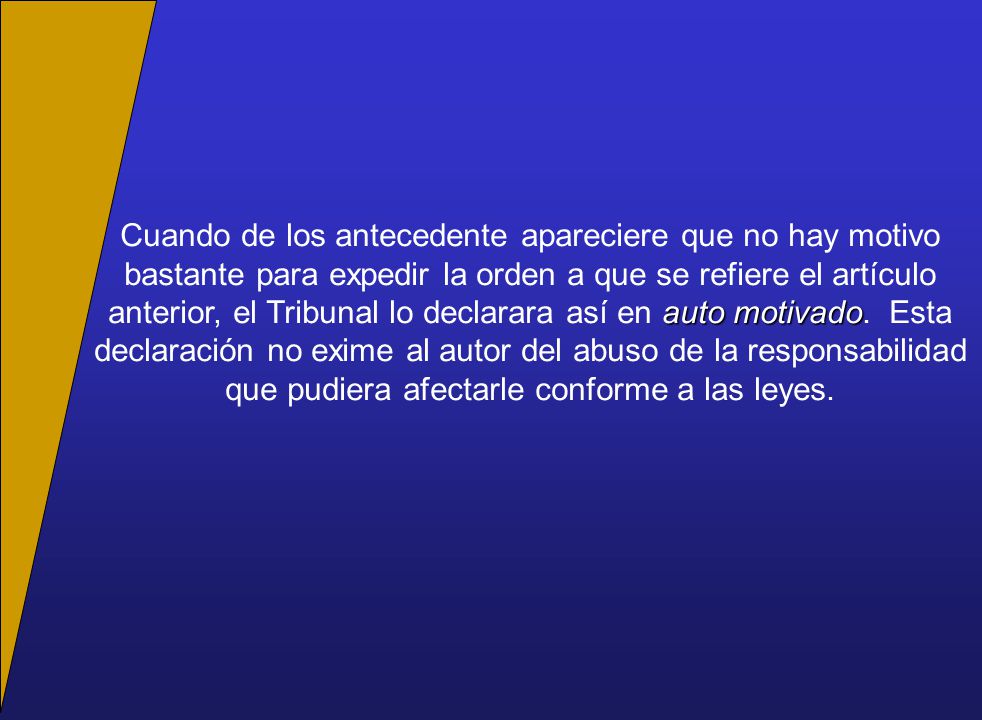 Cuando de los antecedente apareciere que no hay motivo bastante para expedir la orden a que se refiere el artículo anterior, el Tribunal lo declarara así en auto motivado.