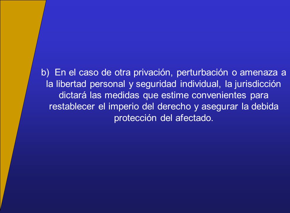 b) En el caso de otra privación, perturbación o amenaza a la libertad personal y seguridad individual, la jurisdicción dictará las medidas que estime convenientes para restablecer el imperio del derecho y asegurar la debida protección del afectado.