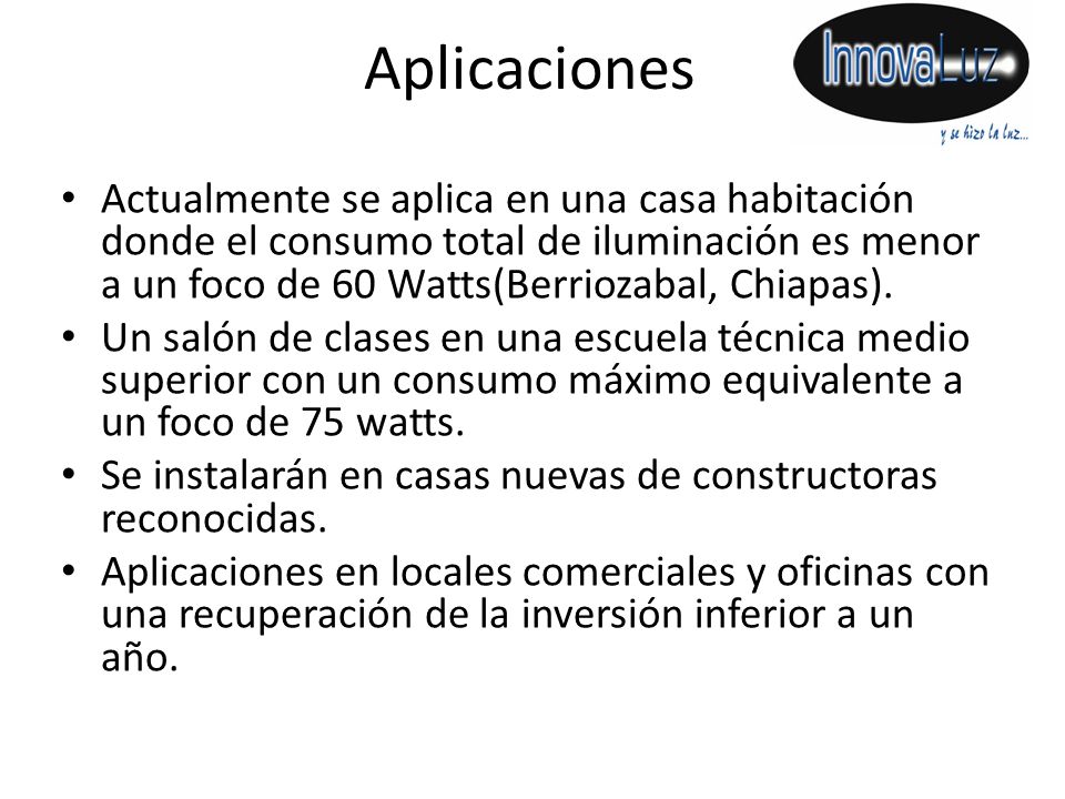 Aplicaciones Actualmente se aplica en una casa habitación donde el consumo total de iluminación es menor a un foco de 60 Watts(Berriozabal, Chiapas).