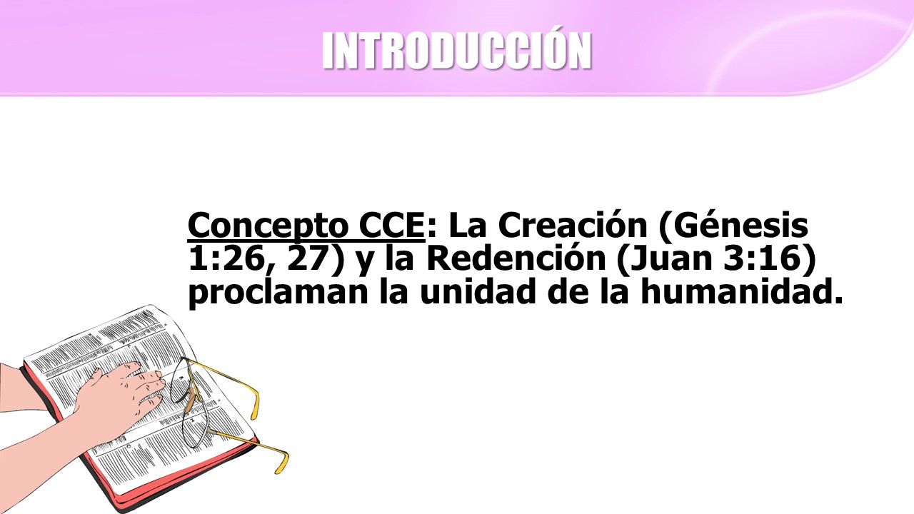 INTRODUCCIÓN Concepto CCE: La Creación (Génesis 1:26, 27) y la Redención (Juan 3:16) proclaman la unidad de la humanidad.
