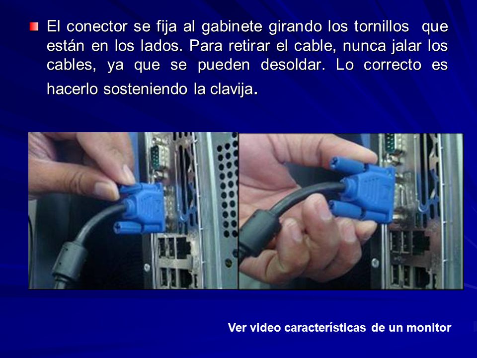 El conector se fija al gabinete girando los tornillos que están en los lados. Para retirar el cable, nunca jalar los cables, ya que se pueden desoldar. Lo correcto es hacerlo sosteniendo la clavija.