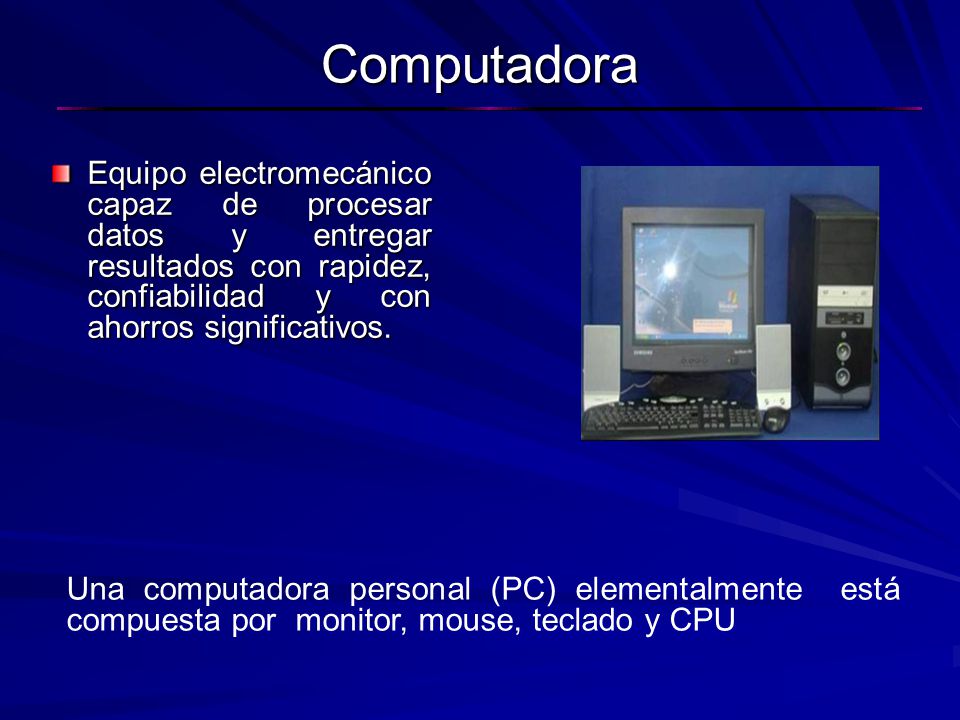 Computadora Equipo electromecánico capaz de procesar datos y entregar resultados con rapidez, confiabilidad y con ahorros significativos.