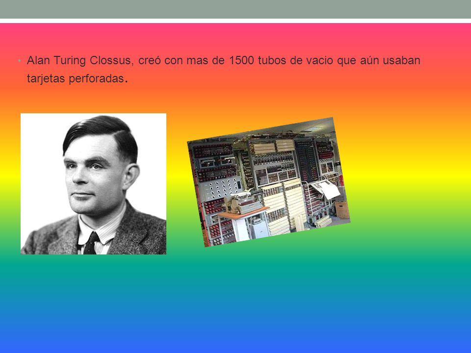 Alan Turing Clossus, creó con mas de 1500 tubos de vacio que aún usaban tarjetas perforadas.