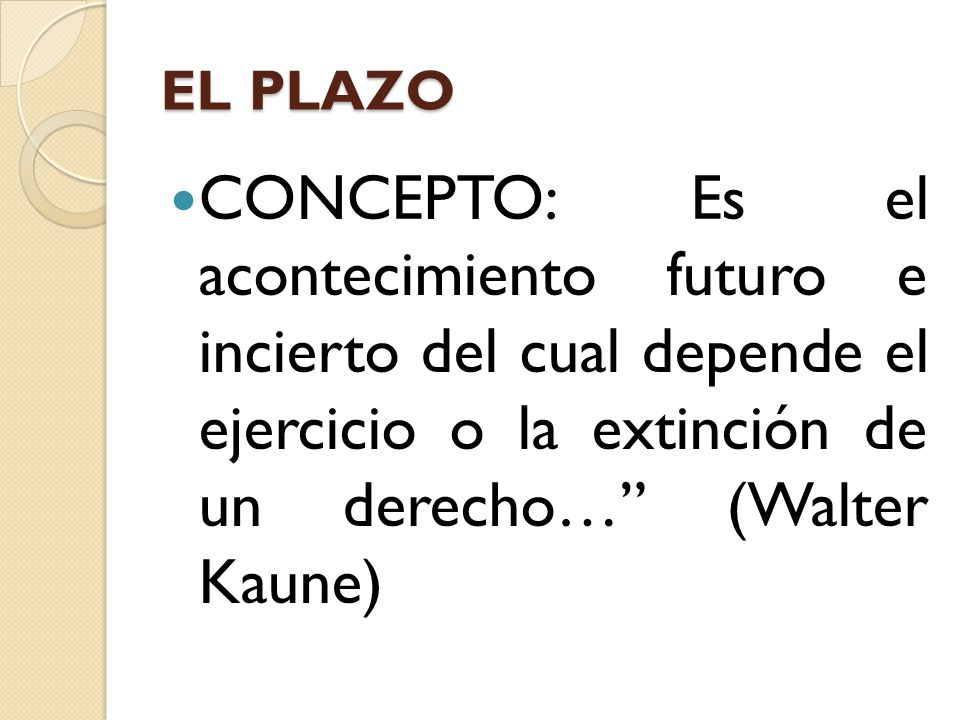 EL PLAZO CONCEPTO: Es el acontecimiento futuro e incierto del cual depende el ejercicio o la extinción de un derecho… (Walter Kaune)