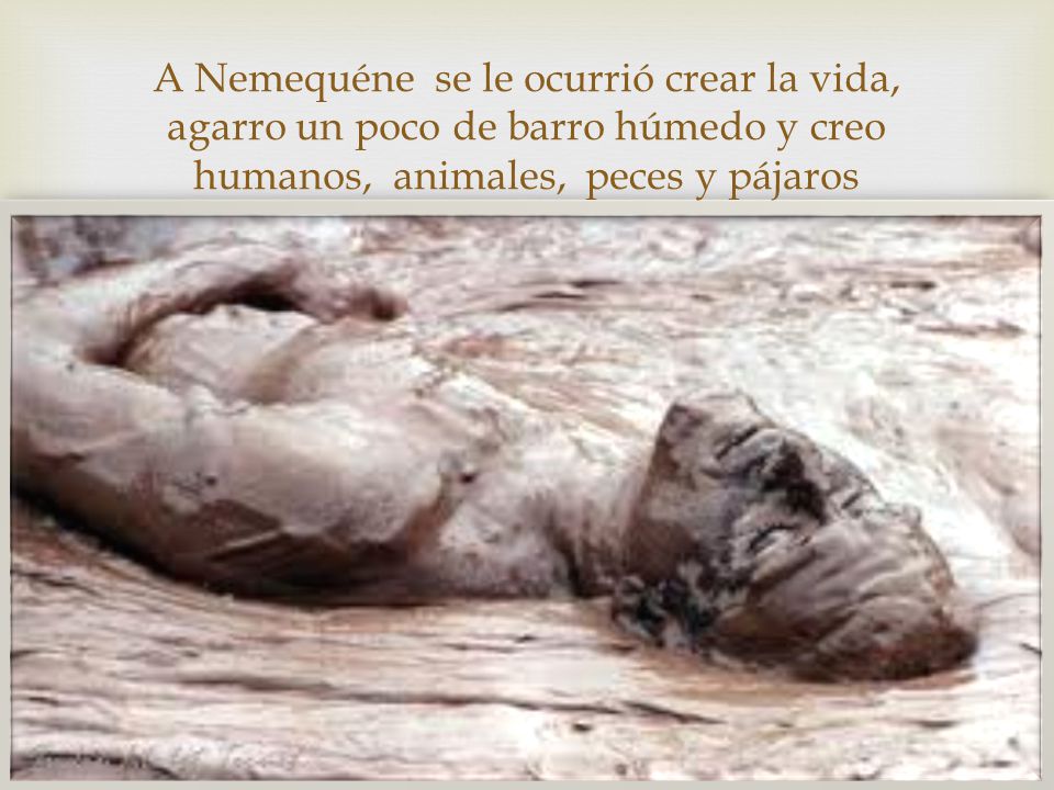 A Nemequéne se le ocurrió crear la vida, agarro un poco de barro húmedo y creo humanos, animales, peces y pájaros
