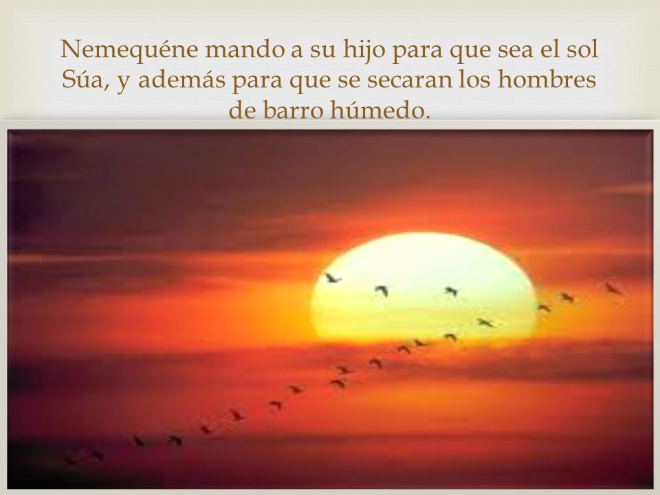 Nemequéne mando a su hijo para que sea el sol Súa, y además para que se secaran los hombres de barro húmedo.