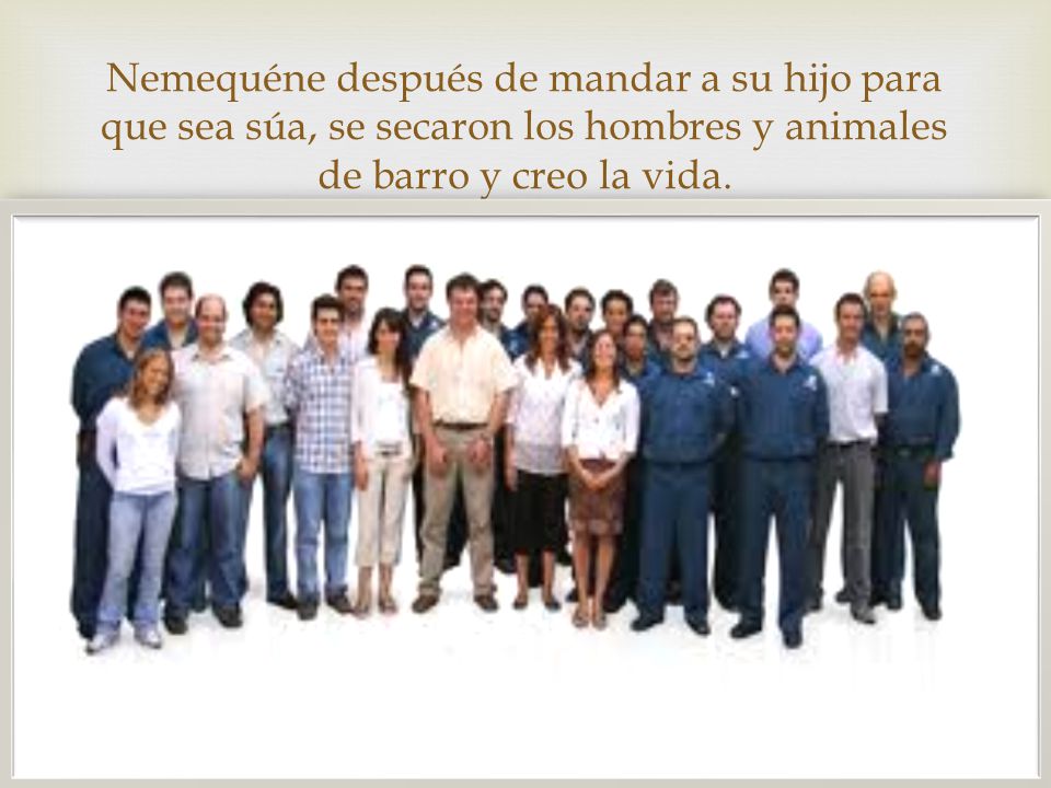 Nemequéne después de mandar a su hijo para que sea súa, se secaron los hombres y animales de barro y creo la vida.