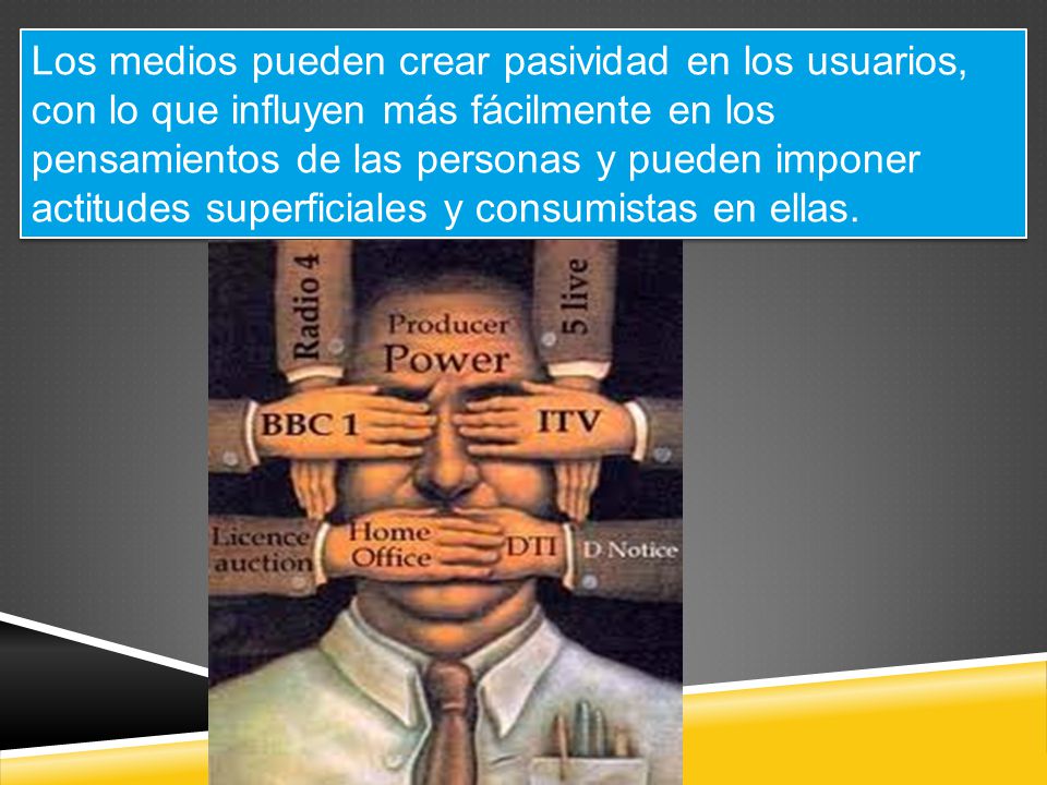 Los medios pueden crear pasividad en los usuarios, con lo que influyen más fácilmente en los pensamientos de las personas y pueden imponer actitudes superficiales y consumistas en ellas.