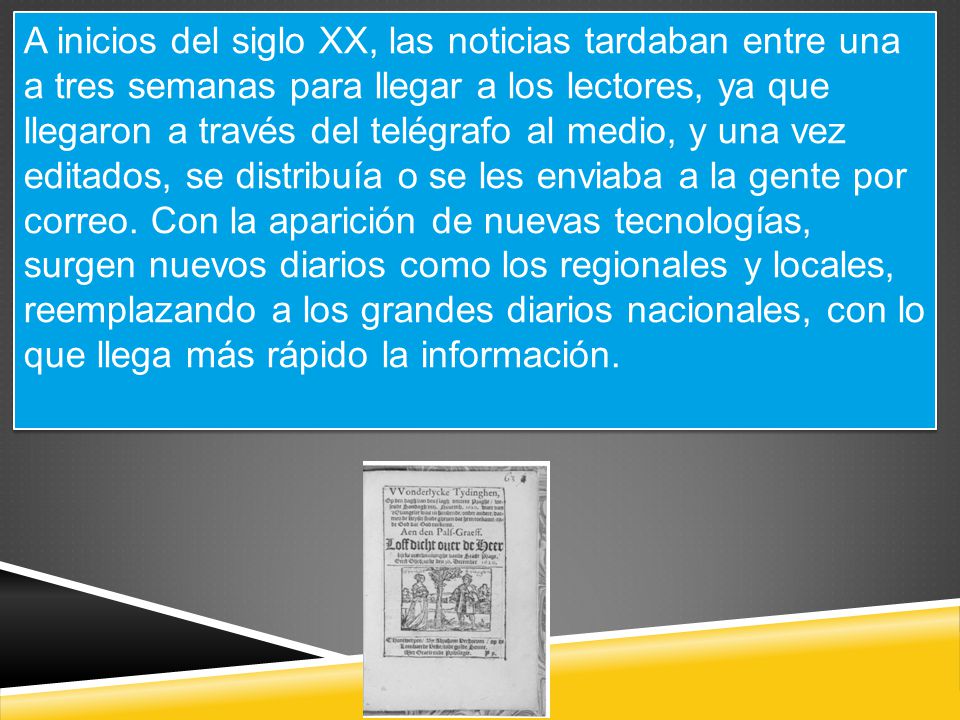 A inicios del siglo XX, las noticias tardaban entre una a tres semanas para llegar a los lectores, ya que llegaron a través del telégrafo al medio, y una vez editados, se distribuía o se les enviaba a la gente por correo.