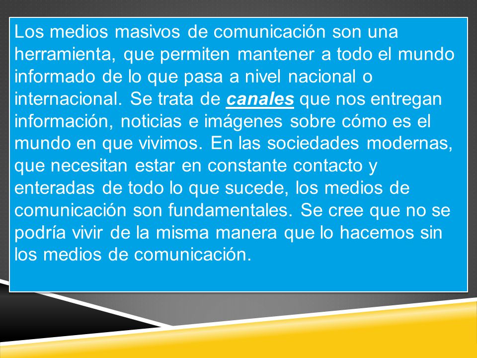 Los medios masivos de comunicación son una herramienta, que permiten mantener a todo el mundo informado de lo que pasa a nivel nacional o internacional.