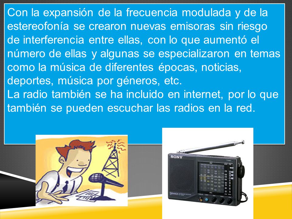 Con la expansión de la frecuencia modulada y de la estereofonía se crearon nuevas emisoras sin riesgo de interferencia entre ellas, con lo que aumentó el número de ellas y algunas se especializaron en temas como la música de diferentes épocas, noticias, deportes, música por géneros, etc.