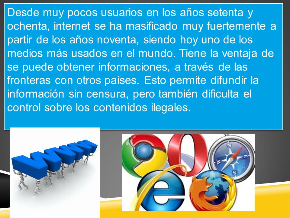 Desde muy pocos usuarios en los años setenta y ochenta, internet se ha masificado muy fuertemente a partir de los años noventa, siendo hoy uno de los medios más usados en el mundo.