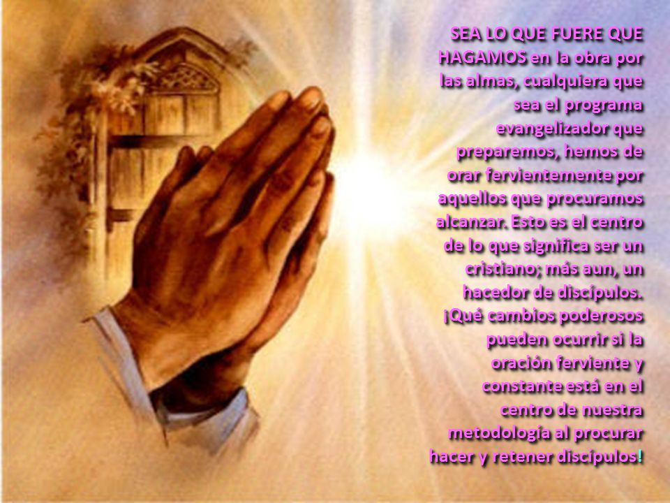 SEA LO QUE FUERE QUE HAGAMOS en la obra por las almas, cualquiera que sea el programa evangelizador que preparemos, hemos de orar fervientemente por aquellos que procuramos alcanzar.