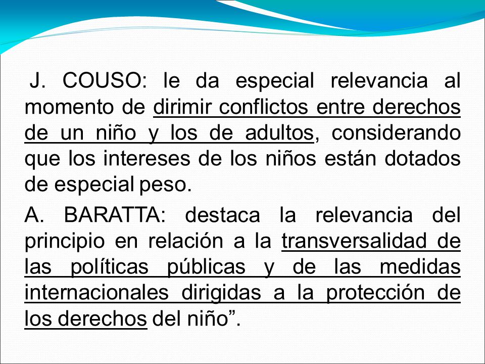 J. COUSO: le da especial relevancia al momento de dirimir conflictos entre derechos de un niño y los de adultos, considerando que los intereses de los niños están dotados de especial peso.