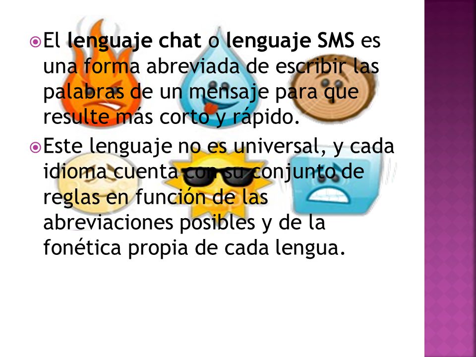 El lenguaje chat o lenguaje SMS es una forma abreviada de escribir las palabras de un mensaje para que resulte más corto y rápido.