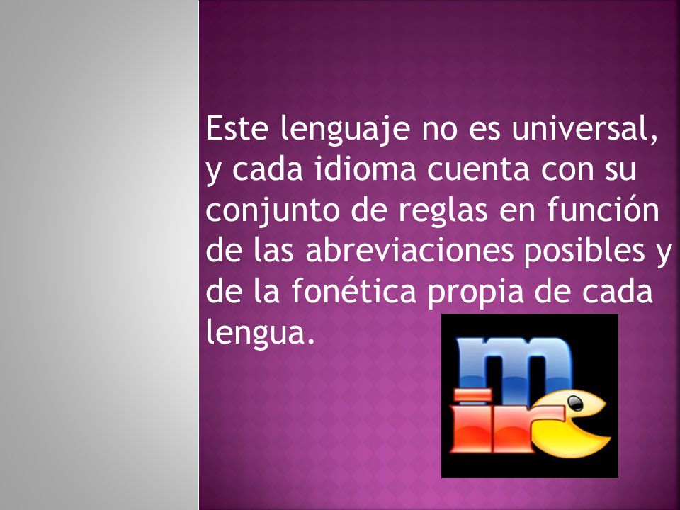 Este lenguaje no es universal, y cada idioma cuenta con su conjunto de reglas en función de las abreviaciones posibles y de la fonética propia de cada lengua.