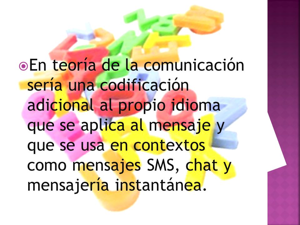 En teoría de la comunicación sería una codificación adicional al propio idioma que se aplica al mensaje y que se usa en contextos como mensajes SMS, chat y mensajería instantánea.