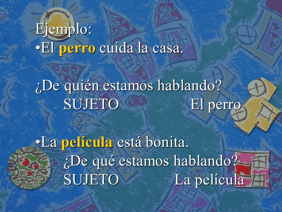 Ejemplo: El perro cuida la casa. ¿De quién estamos hablando SUJETO El perro. La película está bonita.