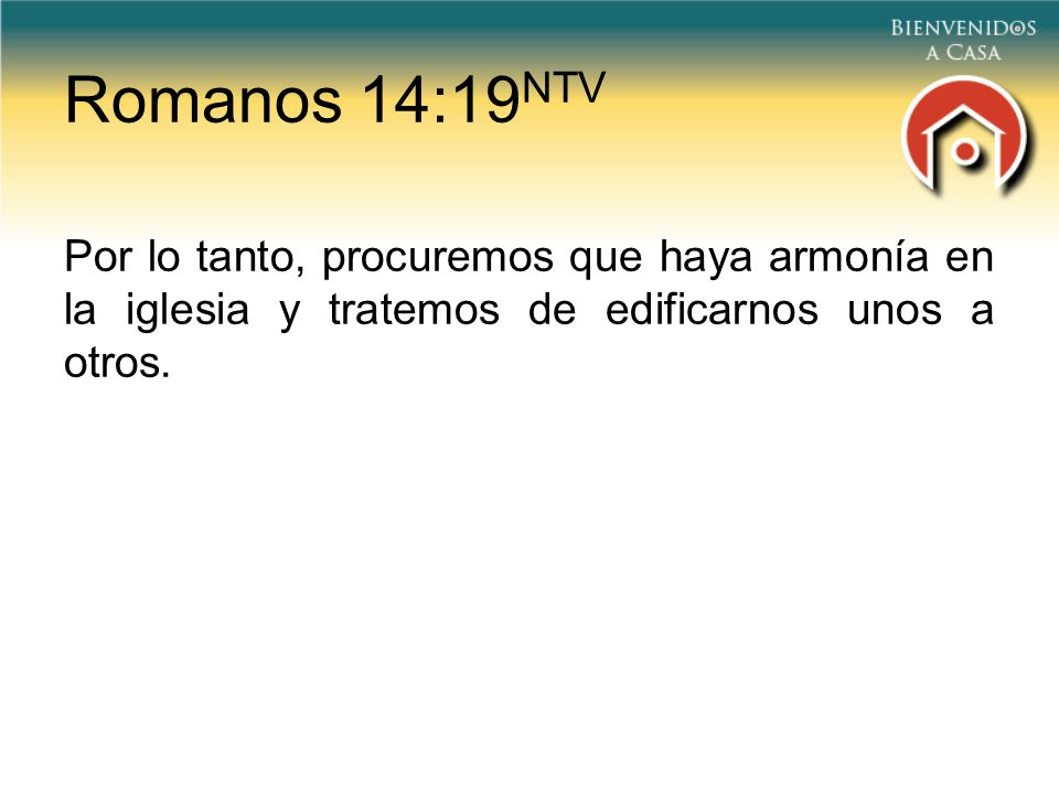 Romanos 14:19NTV Por lo tanto, procuremos que haya armonía en la iglesia y tratemos de edificarnos unos a otros.