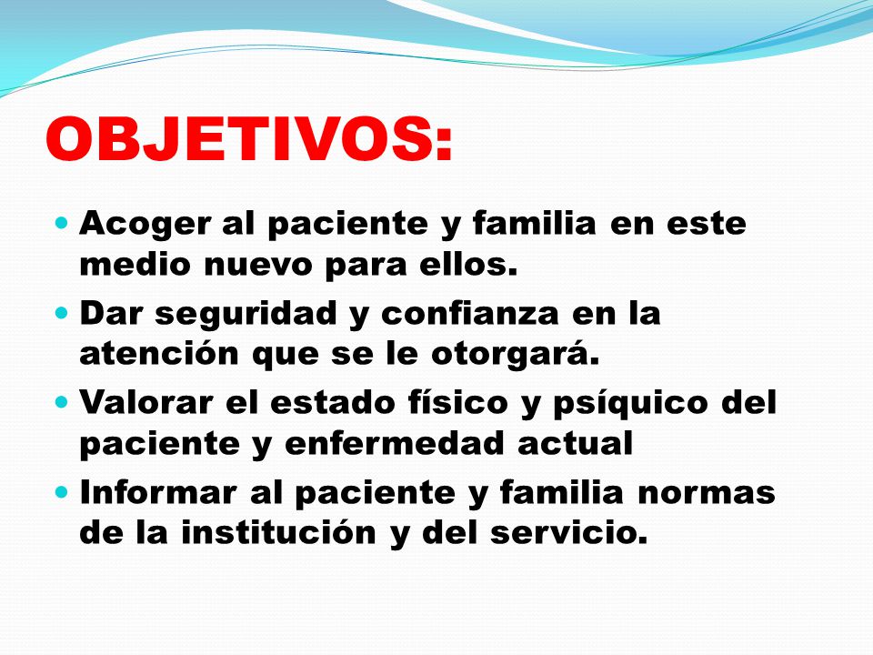 OBJETIVOS: Acoger al paciente y familia en este medio nuevo para ellos. Dar seguridad y confianza en la atención que se le otorgará.