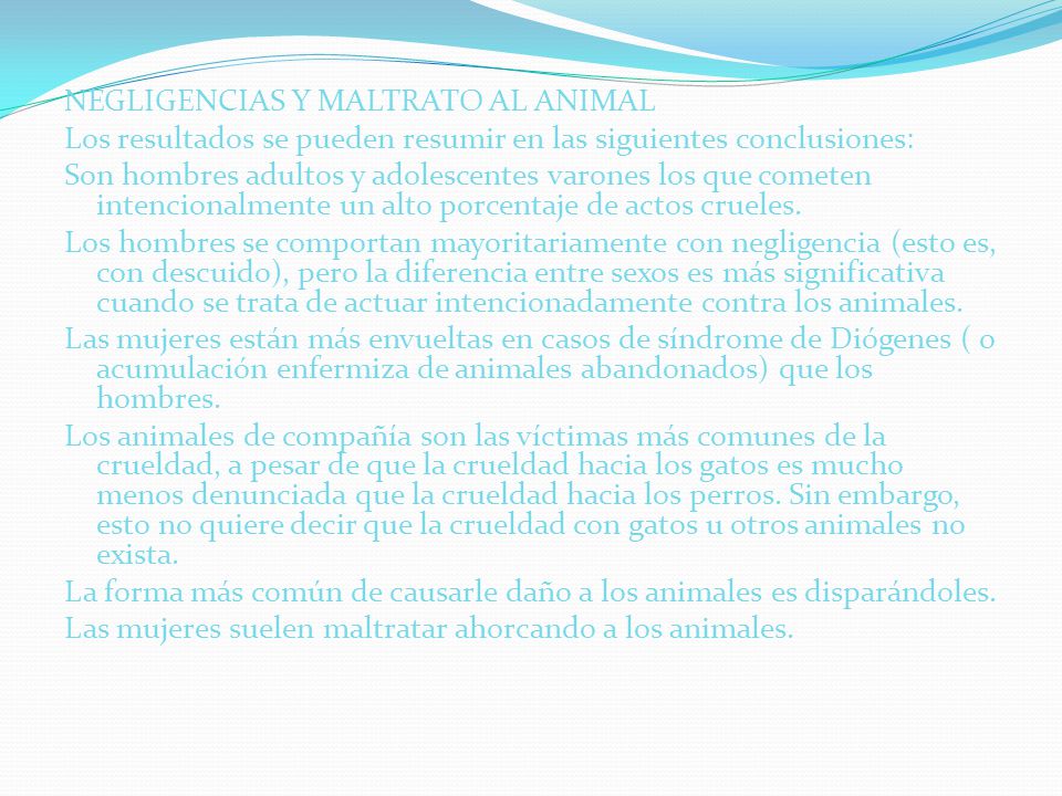 NEGLIGENCIAS Y MALTRATO AL ANIMAL Los resultados se pueden resumir en las siguientes conclusiones: Son hombres adultos y adolescentes varones los que cometen intencionalmente un alto porcentaje de actos crueles.