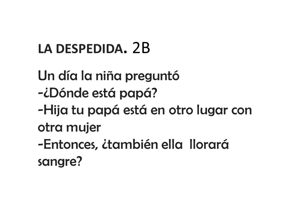 LA DESPEDIDA. 2B Un día la niña preguntó. -¿Dónde está papá -Hija tu papá está en otro lugar con otra mujer.