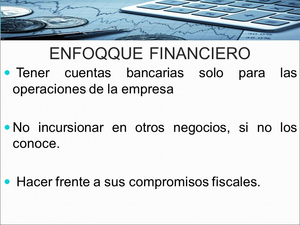 ENFOQQUE FINANCIERO Tener cuentas bancarias solo para las operaciones de la empresa. No incursionar en otros negocios, si no los conoce.