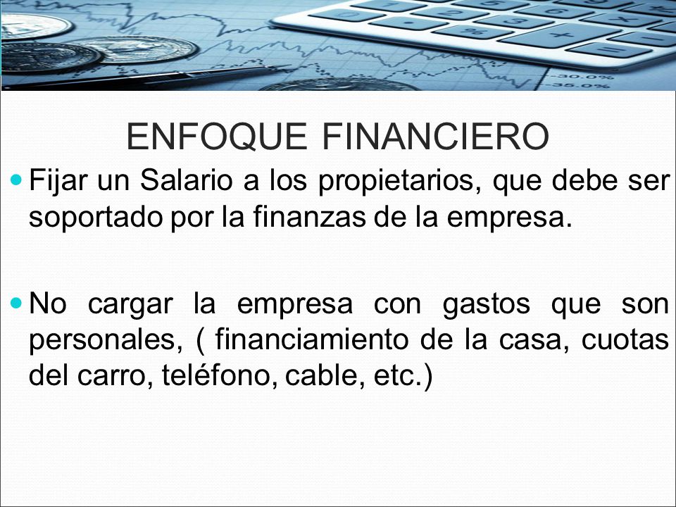 ENFOQUE FINANCIERO Fijar un Salario a los propietarios, que debe ser soportado por la finanzas de la empresa.