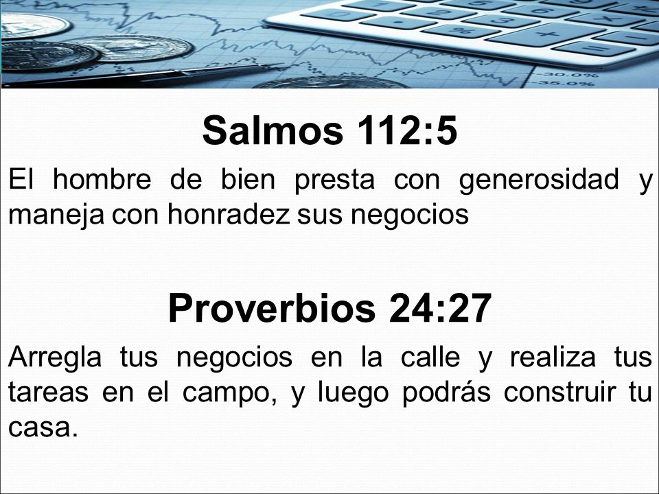 Salmos 112:5 El hombre de bien presta con generosidad y maneja con honradez sus negocios. Proverbios 24:27.