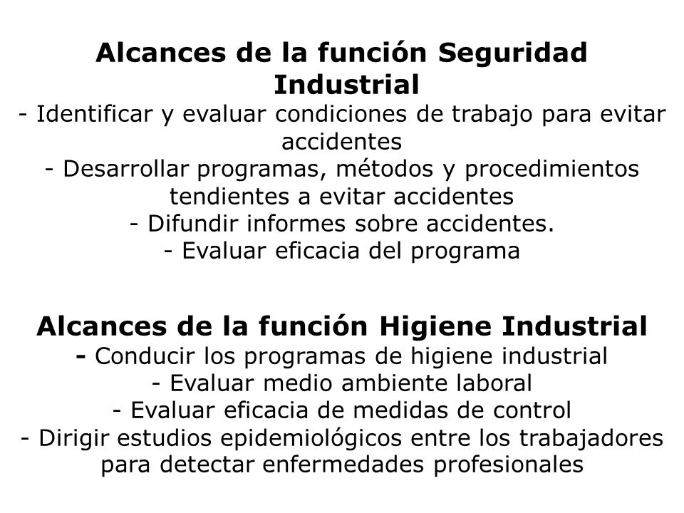 Alcances de la función Seguridad Industrial - Identificar y evaluar condiciones de trabajo para evitar accidentes - Desarrollar programas, métodos y procedimientos tendientes a evitar accidentes - Difundir informes sobre accidentes.